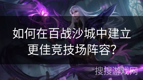 如何在百战沙城中建立更佳竞技场阵容？