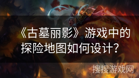 《古墓丽影》游戏中的探险地图如何设计？