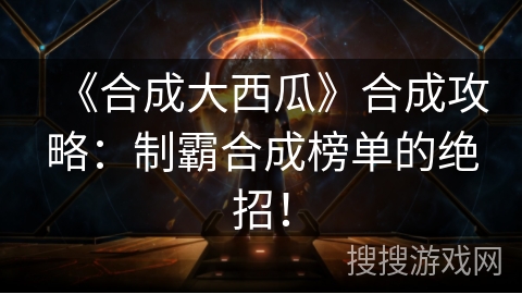 《合成大西瓜》合成攻略：制霸合成榜单的绝招！