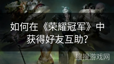 如何在《荣耀冠军》中获得好友互助? 如何在《荣耀冠军》中获得好友互助?
