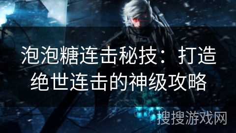 泡泡糖连击秘技:打造绝世连击的神级攻略 泡泡糖连击秘技:打造绝世连击的神级攻略