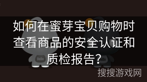 如何在蜜芽宝贝购物时查看商品的安全认证和质检报告？