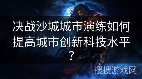 决战沙城城市演练如何提高城市创新科技水平？