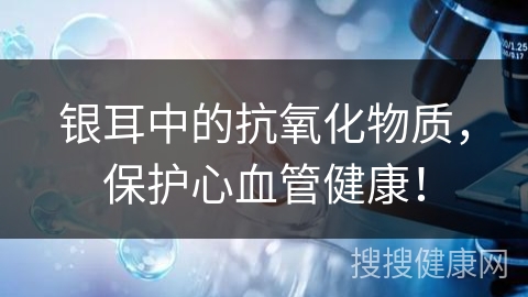 银耳中的抗氧化物质，保护心血管健康！