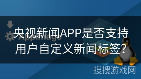 央视新闻APP是否支持用户自定义新闻标签？