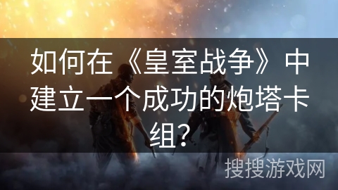 如何在《皇室战争》中建立一个成功的炮塔卡组？