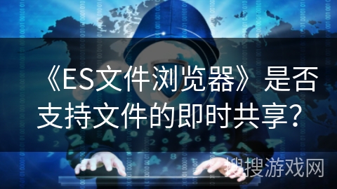 《ES文件浏览器》是否支持文件的即时共享? 《ES文件浏览器》是否支持文件的即时共享?