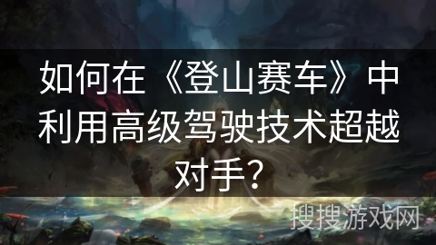 如何在《登山赛车》中利用高级驾驶技术超越对手？