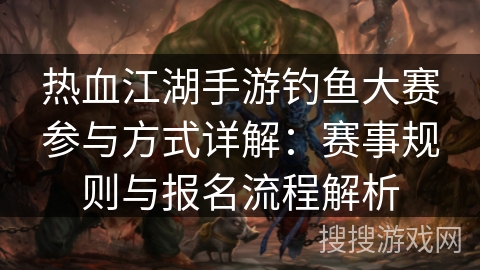 热血江湖手游钓鱼大赛参与方式详解:赛事规则与报名流程解析 热血江湖手游钓鱼大赛参与方式详解:赛事规则与报名流程解析