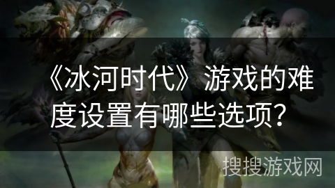 《冰河时代》游戏的难度设置有哪些选项？
