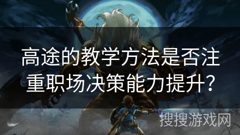 高途的教学方法是否注重职场决策能力提升？