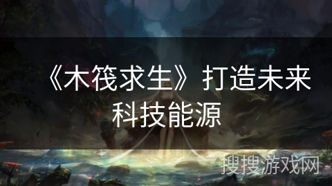 《木筏求生》打造未来科技能源