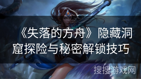 《失落的方舟》隐藏洞窟探险与秘密解锁技巧