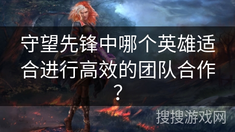 守望先锋中哪个英雄适合进行高效的团队合作？
