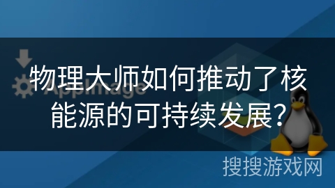 物理大师如何推动了核能源的可持续发展? 物理大师如何推动了核能源的可持续发展?