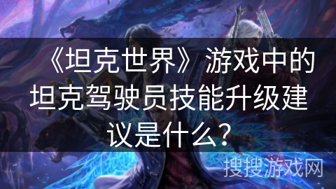 《坦克世界》游戏中的坦克驾驶员技能升级建议是什么？