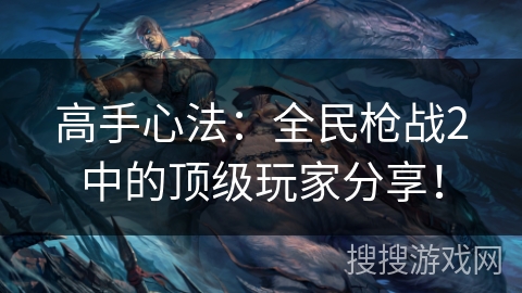 高手心法：全民枪战2中的顶级玩家分享！