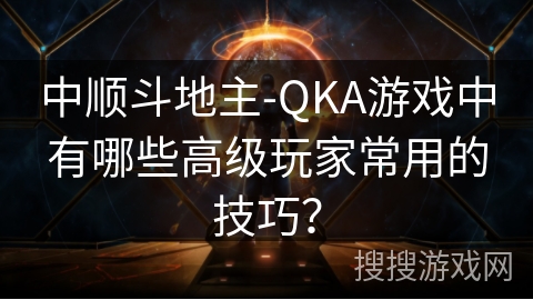 中顺斗地主-QKA游戏中有哪些高级玩家常用的技巧？