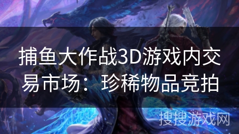 捕鱼大作战3D游戏内交易市场：珍稀物品竞拍