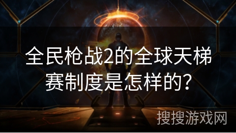 全民枪战2的全球天梯赛制度是怎样的？