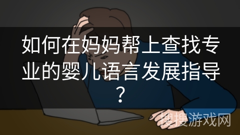 如何在妈妈帮上查找专业的婴儿语言发展指导? 如何在妈妈帮上查找专业的婴儿语言发展指导?