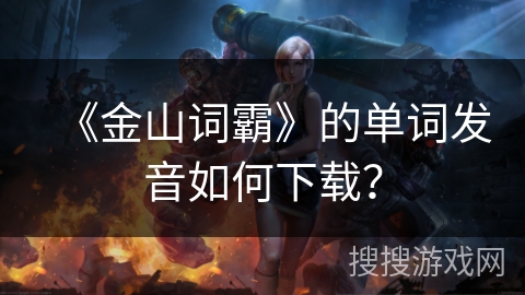 《金山词霸》的单词发音如何下载? 《金山词霸》的单词发音如何下载?