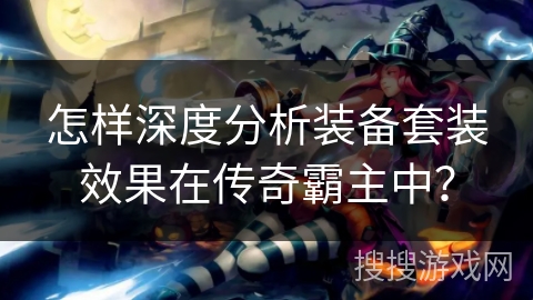 怎样深度分析装备套装效果在传奇霸主中? 怎样深度分析装备套装效果在传奇霸主中?