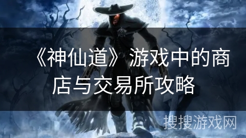 《神仙道》游戏中的商店与交易所攻略