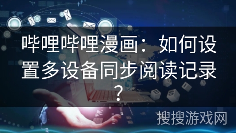 哔哩哔哩漫画:如何设置多设备同步阅读记录? 哔哩哔哩漫画:如何设置多设备同步阅读记录?