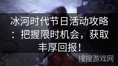 冰河时代节日活动攻略：把握限时机会，获取丰厚回报！