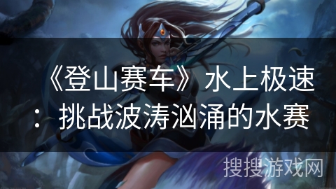 《登山赛车》水上极速：挑战波涛汹涌的水赛