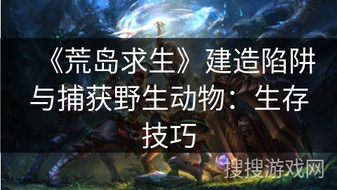《荒岛求生》建造陷阱与捕获野生动物：生存技巧