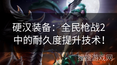 硬汉装备:全民枪战2中的耐久度提升技术! 硬汉装备:全民枪战2中的耐久度提升技术!