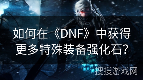 如何在《DNF》中获得更多特殊装备强化石？