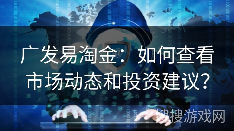 广发易淘金：如何查看市场动态和投资建议？
