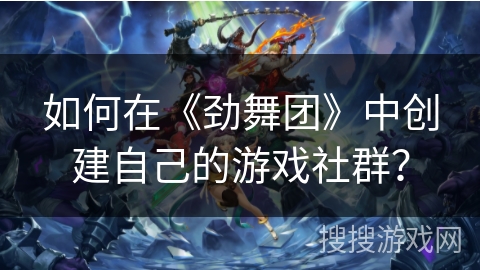 如何在《劲舞团》中创建自己的游戏社群？