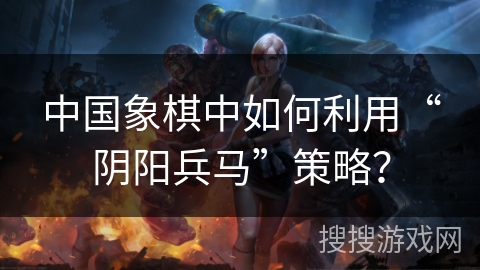 中国象棋中如何利用“阴阳兵马”策略？