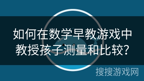 如何在数学早教游戏中教授孩子测量和比较？