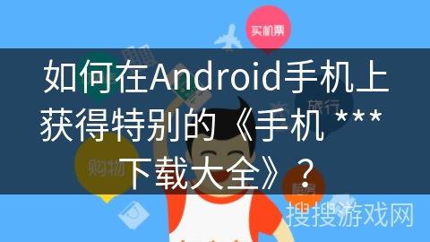 如何在Android手机上获得特别的《手机 *** 下载大全》？