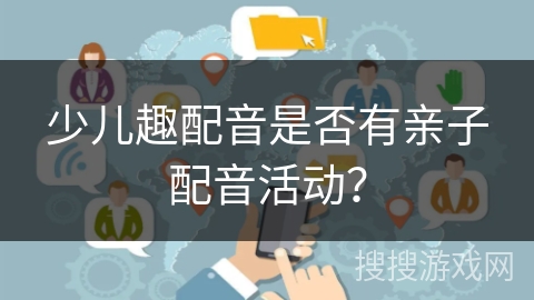 少儿趣配音是否有亲子配音活动？