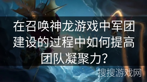 在召唤神龙游戏中军团建设的过程中如何提高团队凝聚力？