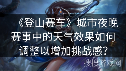 《登山赛车》城市夜晚赛事中的天气效果如何调整以增加挑战感？