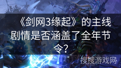 《剑网3缘起》的主线剧情是否涵盖了全年节令？