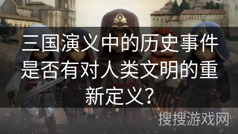 三国演义中的历史事件是否有对人类文明的重新定义？
