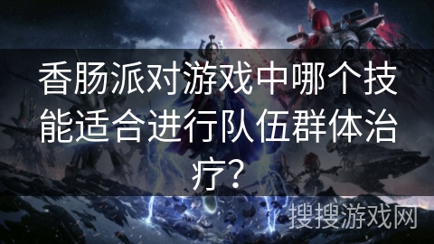 香肠派对游戏中哪个技能适合进行队伍群体治疗？