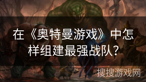 在《奥特曼游戏》中怎样组建最强战队？
