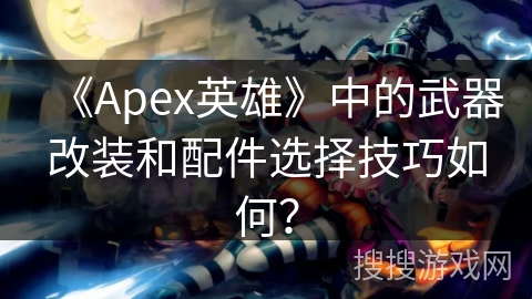 《Apex英雄》中的武器改装和配件选择技巧如何？