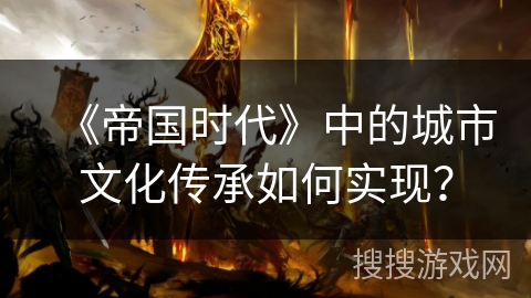 《帝国时代》中的城市文化传承如何实现？