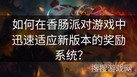 如何在香肠派对游戏中迅速适应新版本的奖励系统？