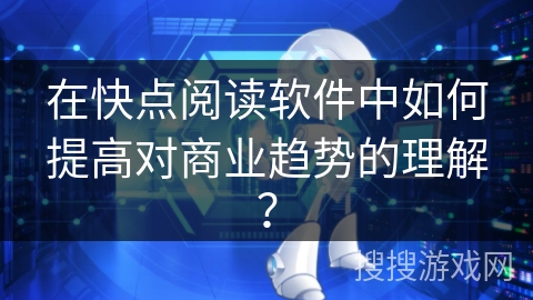 在快点阅读软件中如何提高对商业趋势的理解？